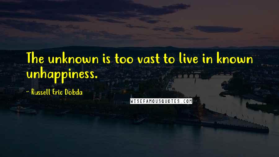 Russell Eric Dobda quotes: The unknown is too vast to live in known unhappiness.