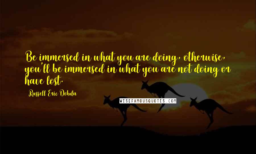 Russell Eric Dobda quotes: Be immersed in what you are doing, otherwise, you'll be immersed in what you are not doing or have lost.