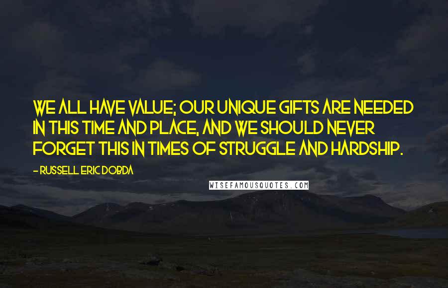 Russell Eric Dobda quotes: We all have value; our unique gifts are needed in this time and place, and we should never forget this in times of struggle and hardship. Russell Eric Dobda quotes: We all have value; our unique gifts are needed in this time and place, and we should never forget this in times of struggle and hardship.