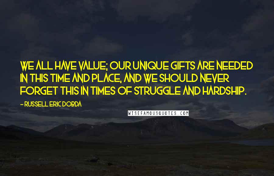 Russell Eric Dobda quotes: We all have value; our unique gifts are needed in this time and place, and we should never forget this in times of struggle and hardship.