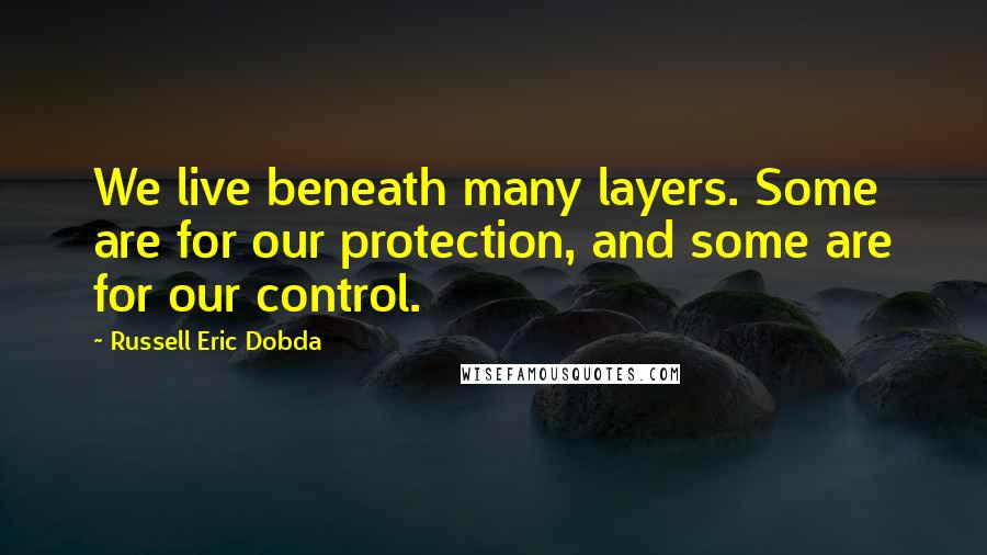 Russell Eric Dobda quotes: We live beneath many layers. Some are for our protection, and some are for our control.