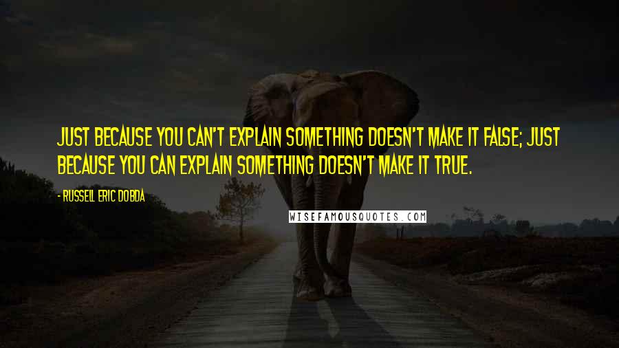 Russell Eric Dobda quotes: Just because you can't explain something doesn't make it false; just because you can explain something doesn't make it true. Russell Eric Dobda quotes: Just because you can't explain something doesn't make it false; just because you can explain something doesn't make it true.