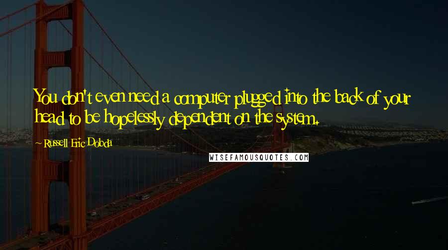 Russell Eric Dobda quotes: You don't even need a computer plugged into the back of your head to be hopelessly dependent on the system.