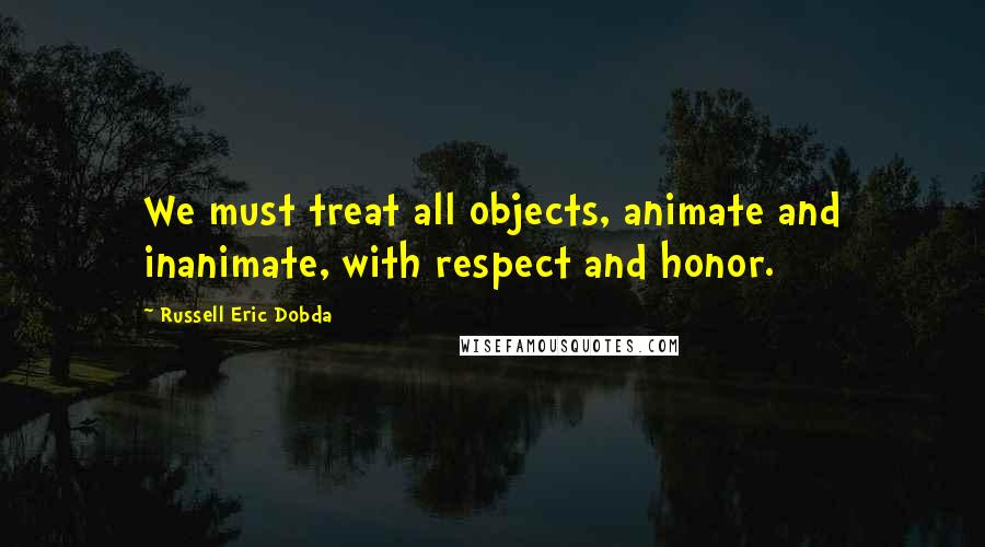 Russell Eric Dobda quotes: We must treat all objects, animate and inanimate, with respect and honor.