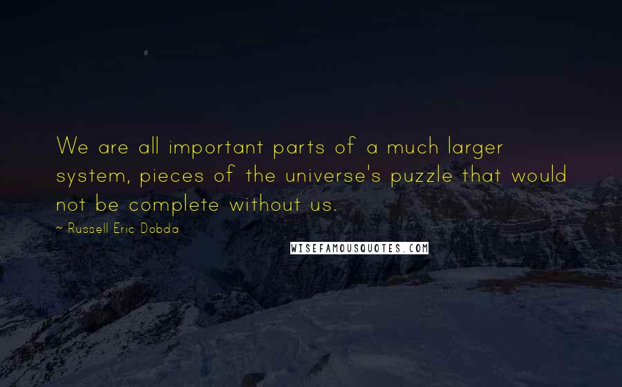 Russell Eric Dobda quotes: We are all important parts of a much larger system, pieces of the universe's puzzle that would not be complete without us.