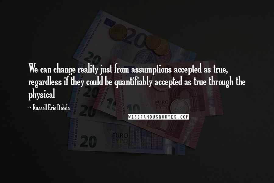 Russell Eric Dobda quotes: We can change reality just from assumptions accepted as true, regardless if they could be quantifiably accepted as true through the physical Russell Eric Dobda quotes: We can change reality just from assumptions accepted as true, regardless if they could be quantifiably accepted as true through the physical