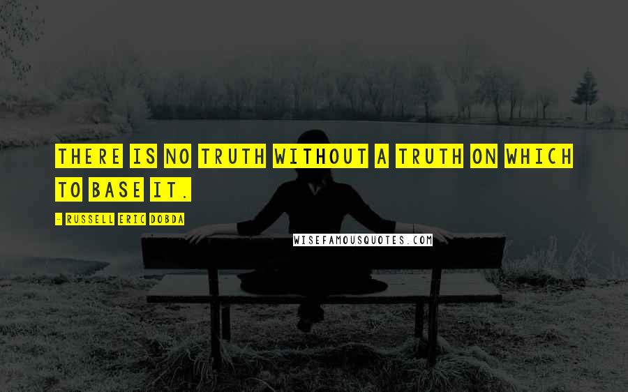 Russell Eric Dobda quotes: There is no truth without a truth on which to base it.