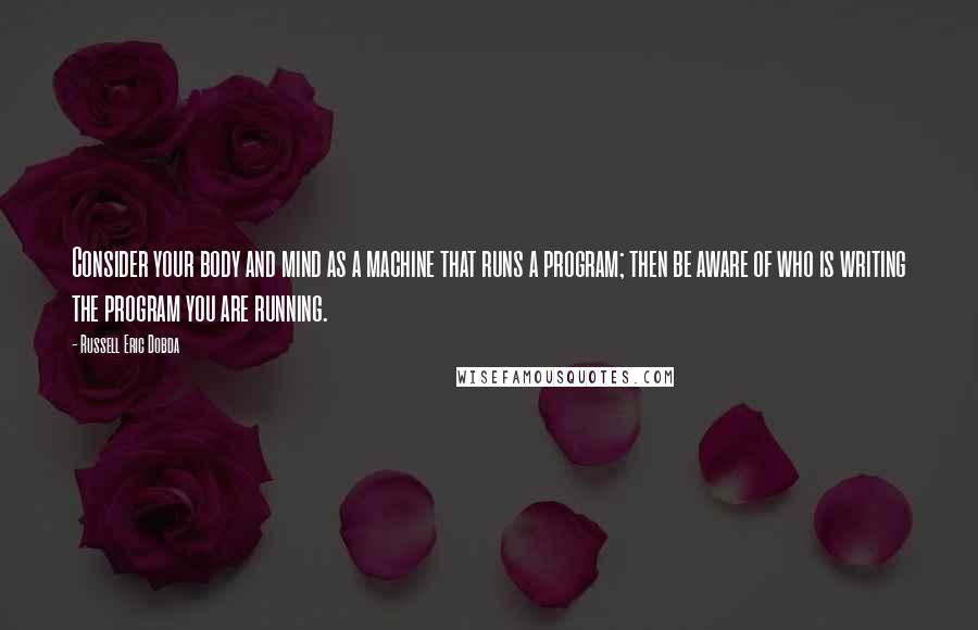 Russell Eric Dobda quotes: Consider your body and mind as a machine that runs a program; then be aware of who is writing the program you are running.