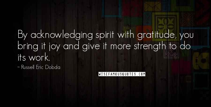 Russell Eric Dobda quotes: By acknowledging spirit with gratitude, you bring it joy and give it more strength to do its work.