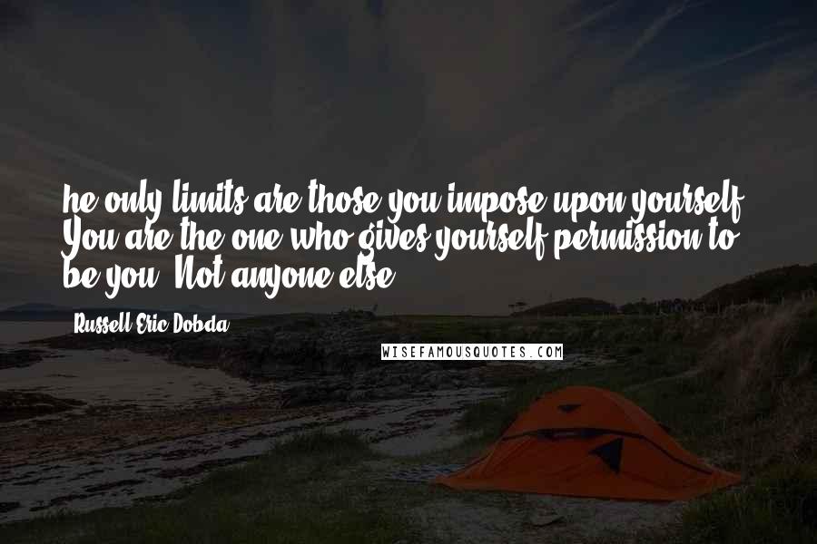 Russell Eric Dobda quotes: he only limits are those you impose upon yourself. You are the one who gives yourself permission to be you. Not anyone else.