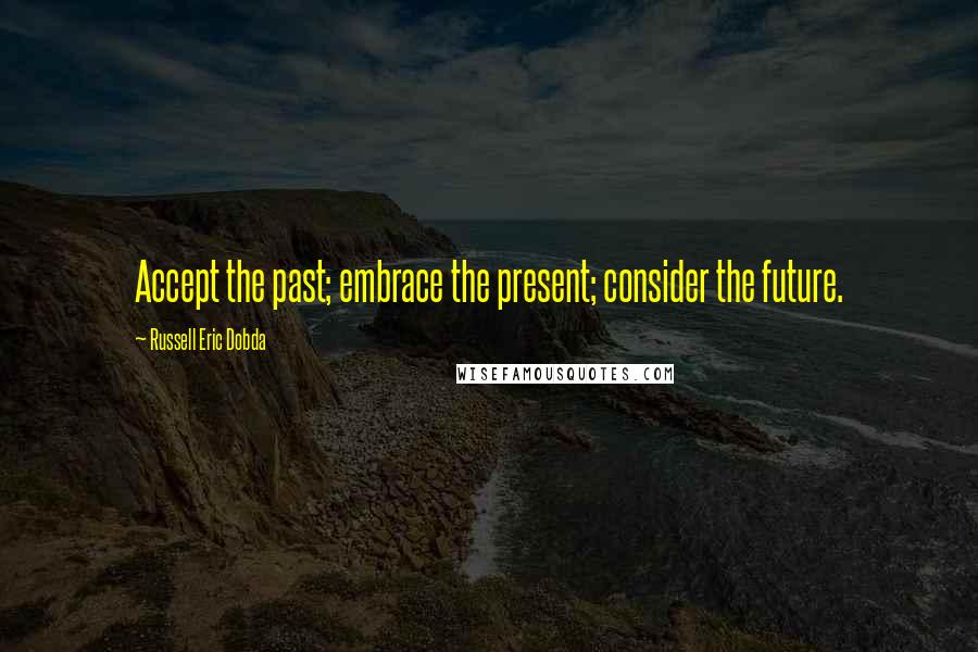 Russell Eric Dobda quotes: Accept the past; embrace the present; consider the future.