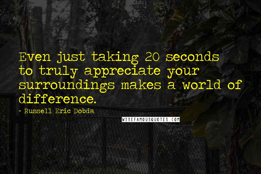 Russell Eric Dobda quotes: Even just taking 20 seconds to truly appreciate your surroundings makes a world of difference.