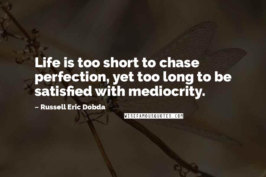 Russell Eric Dobda quotes: Life is too short to chase perfection, yet too long to be satisfied with mediocrity.