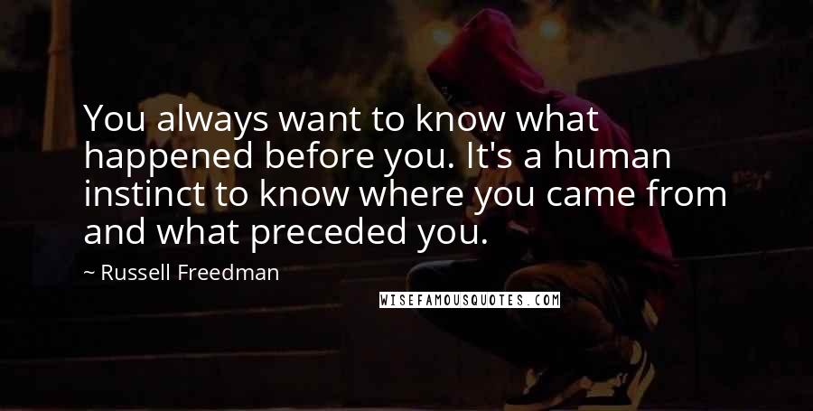 Russell Freedman quotes: You always want to know what happened before you. It's a human instinct to know where you came from and what preceded you.