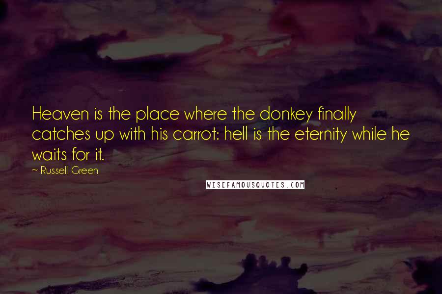 Russell Green quotes: Heaven is the place where the donkey finally catches up with his carrot: hell is the eternity while he waits for it.