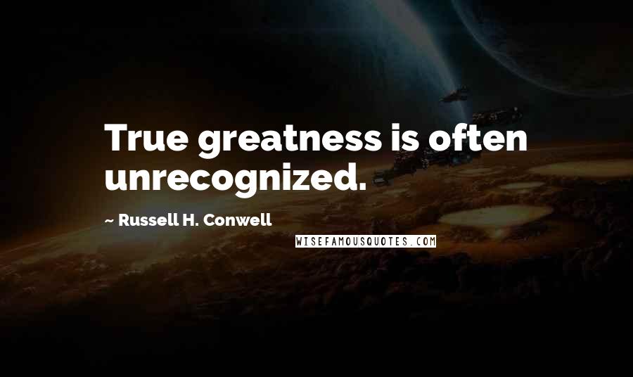 Russell H. Conwell quotes: True greatness is often unrecognized.