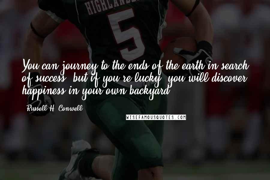 Russell H. Conwell quotes: You can journey to the ends of the earth in search of success, but if you're lucky, you will discover happiness in your own backyard.
