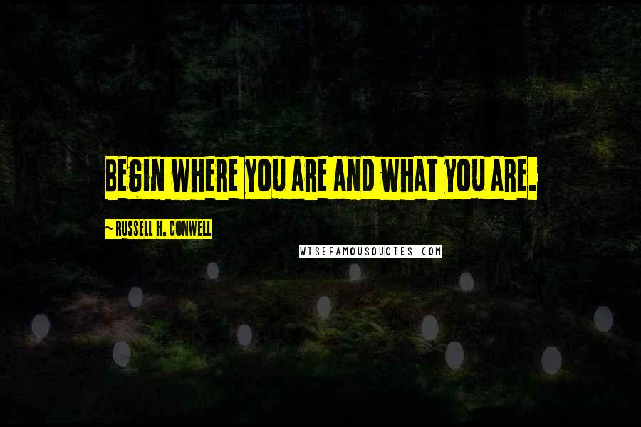 Russell H. Conwell quotes: Begin where you are and what you are.