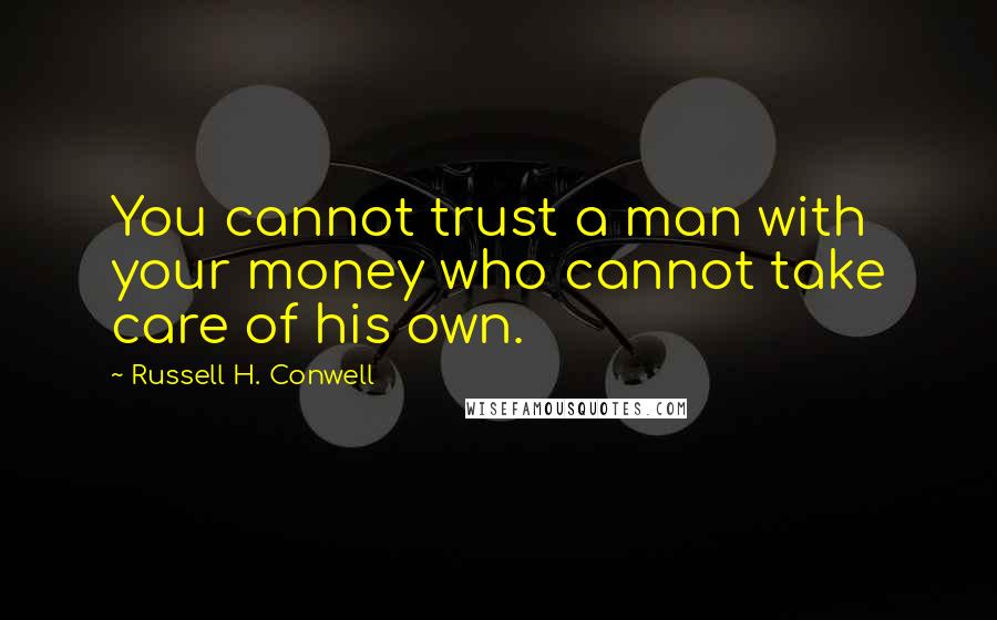 Russell H. Conwell quotes: You cannot trust a man with your money who cannot take care of his own.