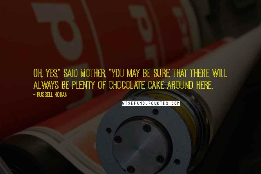 Russell Hoban quotes: Oh, yes," said Mother, "you may be sure that there will always be plenty of chocolate cake around here.