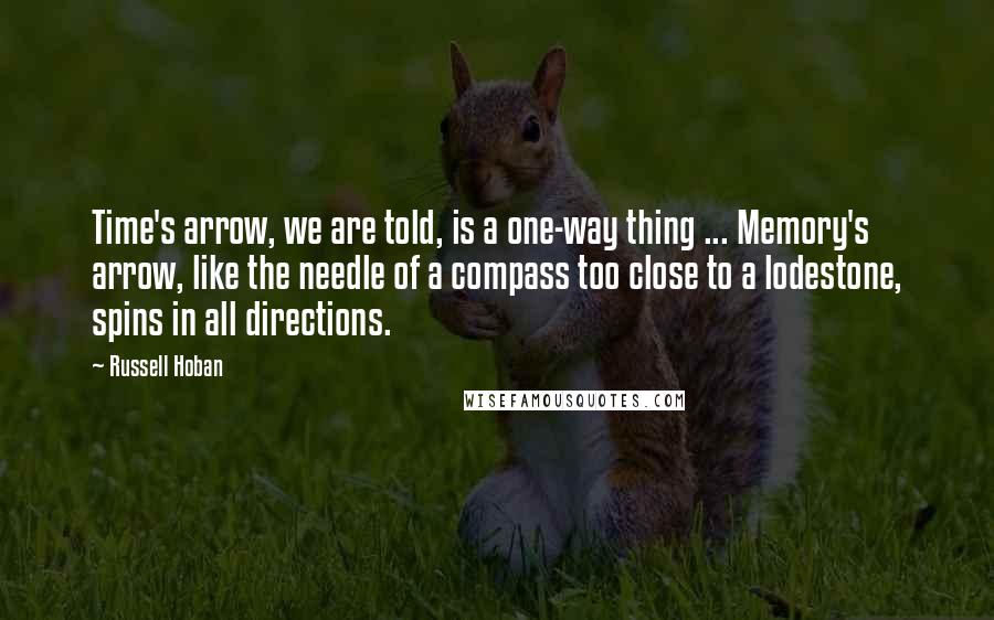 Russell Hoban quotes: Time's arrow, we are told, is a one-way thing ... Memory's arrow, like the needle of a compass too close to a lodestone, spins in all directions.