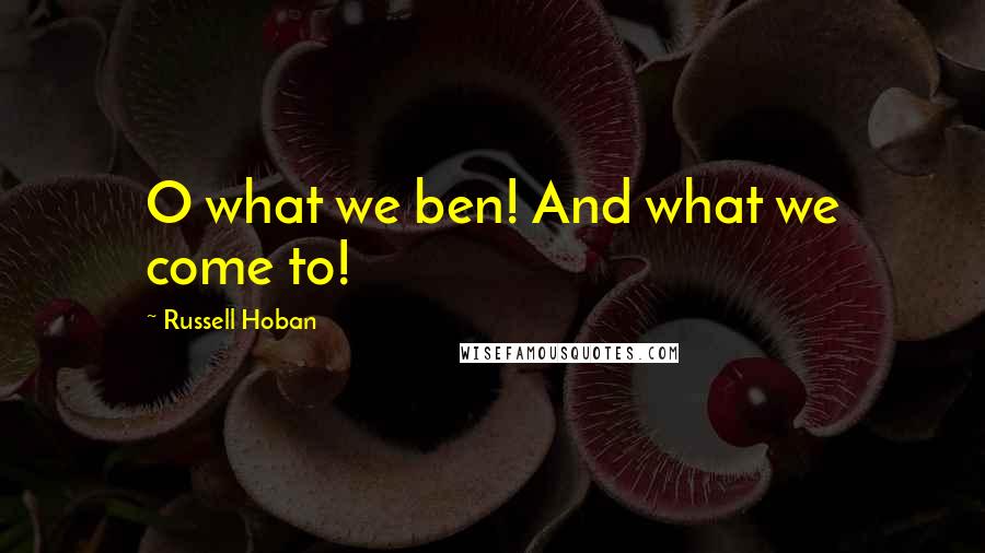 Russell Hoban quotes: O what we ben! And what we come to!