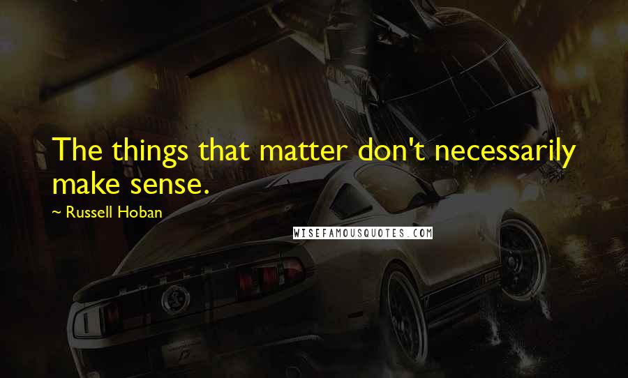 Russell Hoban quotes: The things that matter don't necessarily make sense.