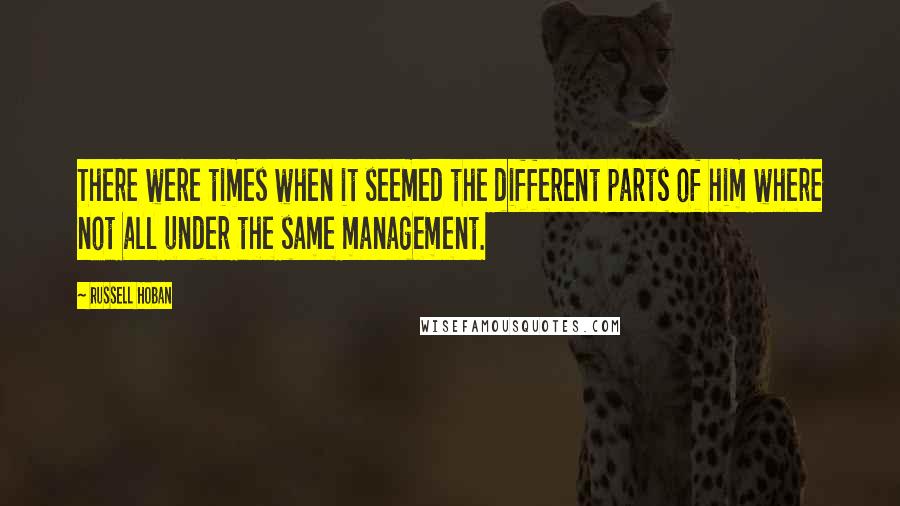 Russell Hoban quotes: There were times when it seemed the different parts of him where not all under the same management.
