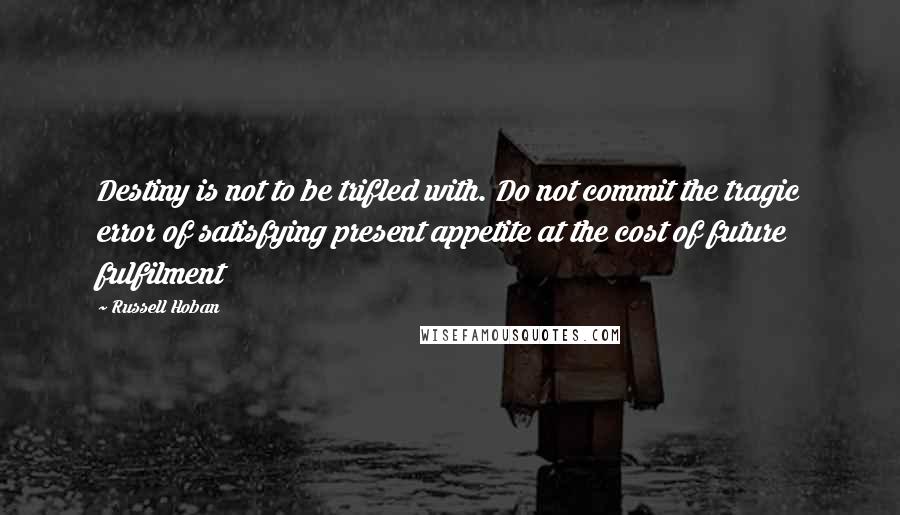 Russell Hoban quotes: Destiny is not to be trifled with. Do not commit the tragic error of satisfying present appetite at the cost of future fulfilment
