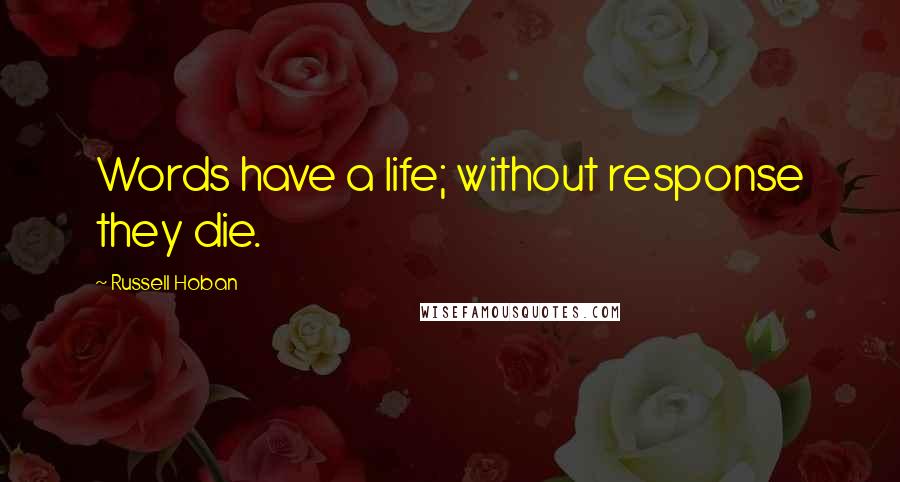 Russell Hoban quotes: Words have a life; without response they die.