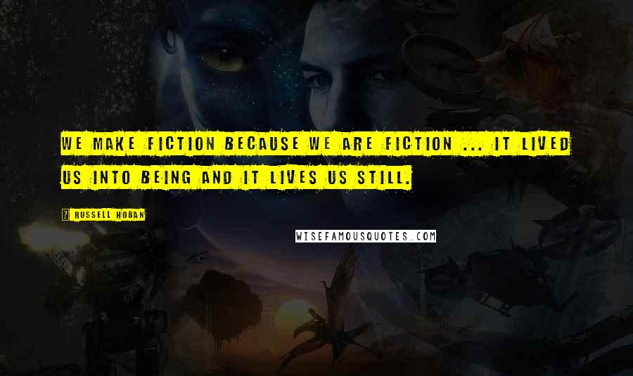 Russell Hoban quotes: We make fiction because we are fiction ... It lived us into being and it lives us still.