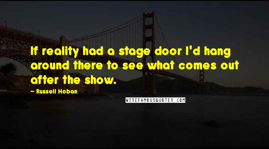 Russell Hoban quotes: If reality had a stage door I'd hang around there to see what comes out after the show.