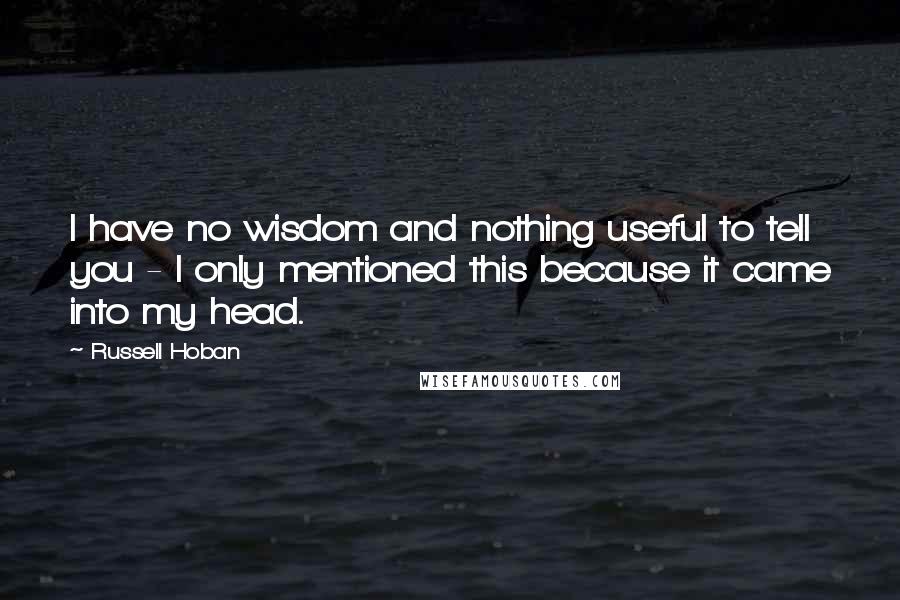 Russell Hoban quotes: I have no wisdom and nothing useful to tell you - I only mentioned this because it came into my head.