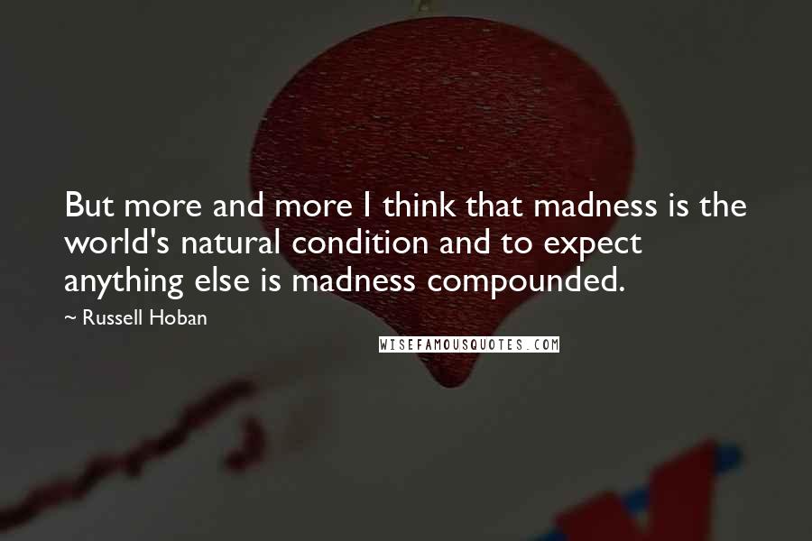Russell Hoban quotes: But more and more I think that madness is the world's natural condition and to expect anything else is madness compounded.