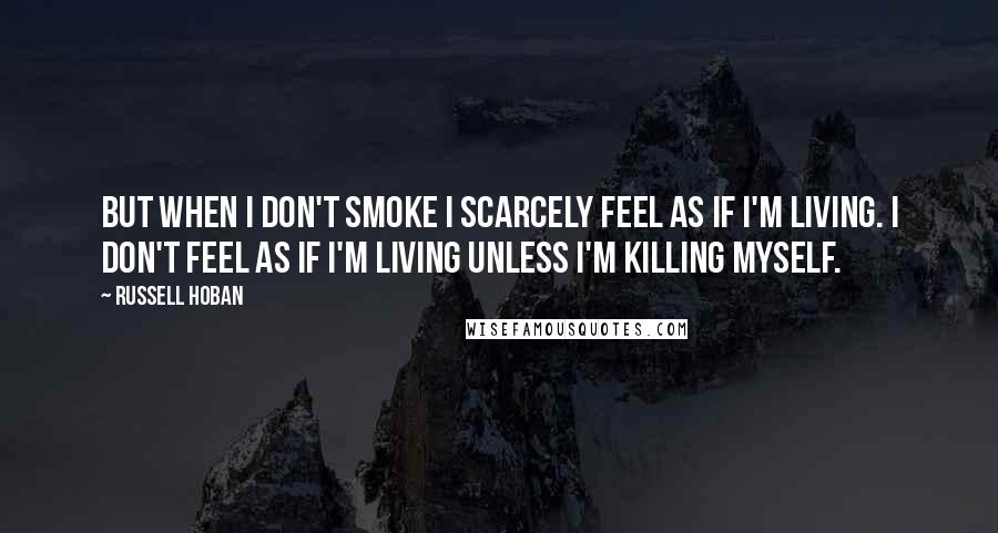 Russell Hoban quotes: But when I don't smoke I scarcely feel as if I'm living. I don't feel as if I'm living unless I'm killing myself.