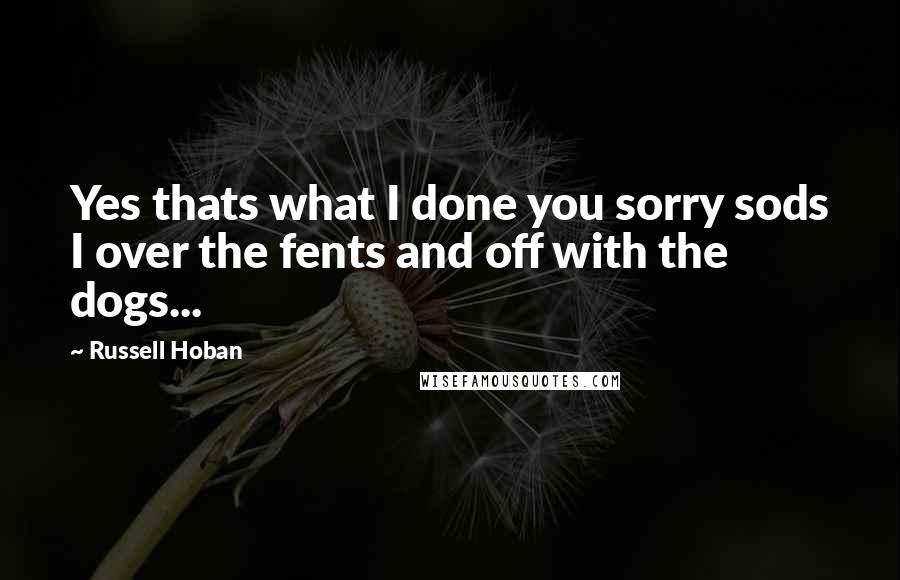Russell Hoban quotes: Yes thats what I done you sorry sods I over the fents and off with the dogs...