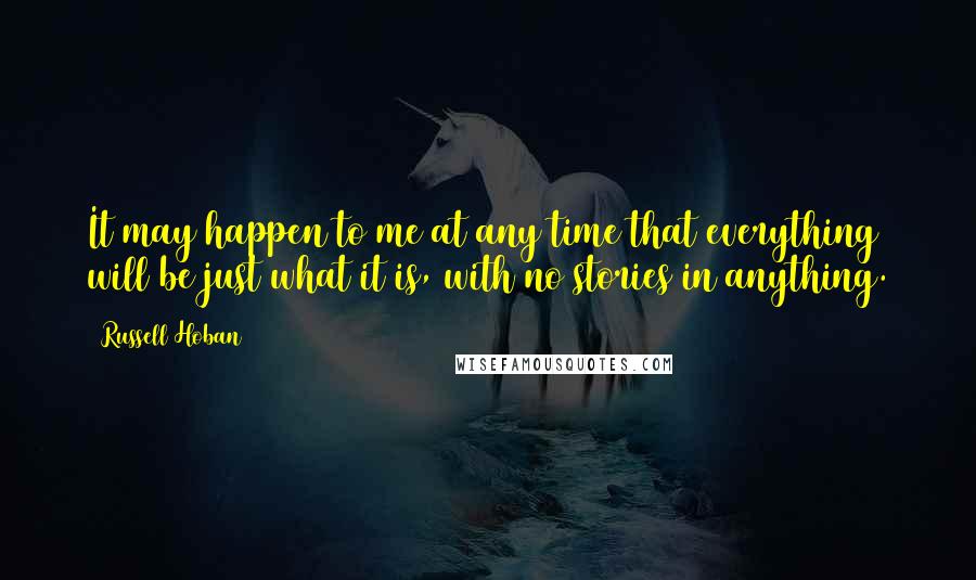 Russell Hoban quotes: It may happen to me at any time that everything will be just what it is, with no stories in anything.