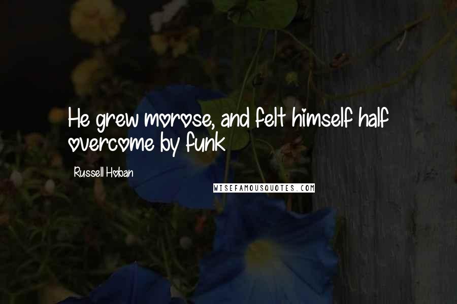 Russell Hoban quotes: He grew morose, and felt himself half overcome by funk