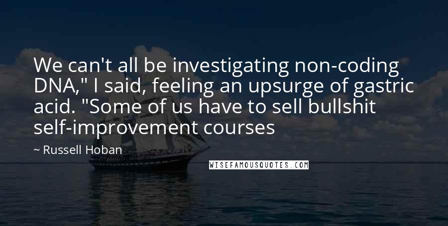 Russell Hoban quotes: We can't all be investigating non-coding DNA," I said, feeling an upsurge of gastric acid. "Some of us have to sell bullshit self-improvement courses