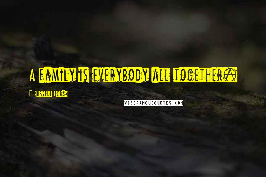 Russell Hoban quotes: A family is everybody all together.