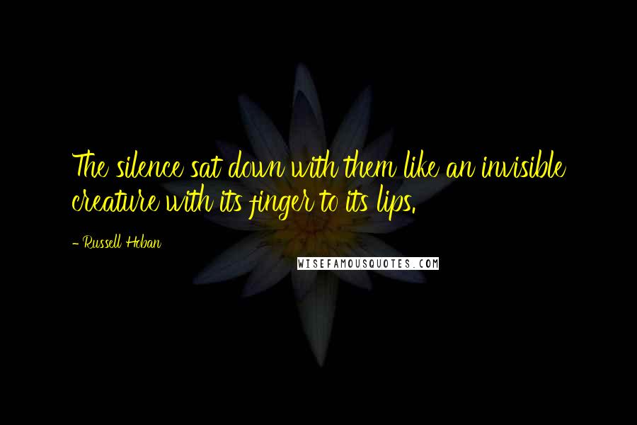 Russell Hoban quotes: The silence sat down with them like an invisible creature with its finger to its lips.
