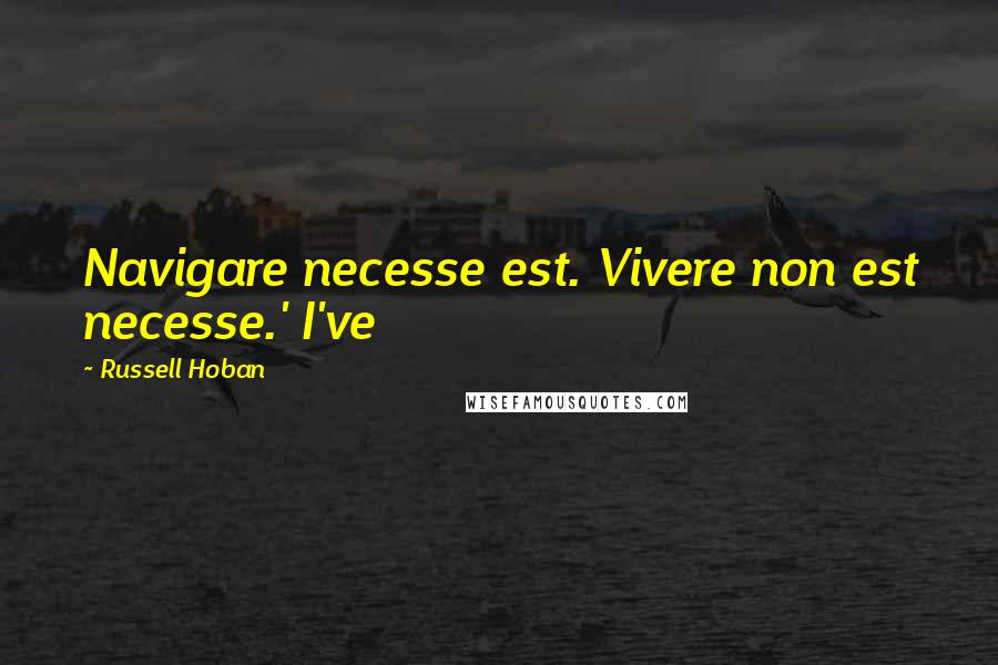 Russell Hoban quotes: Navigare necesse est. Vivere non est necesse.' I've