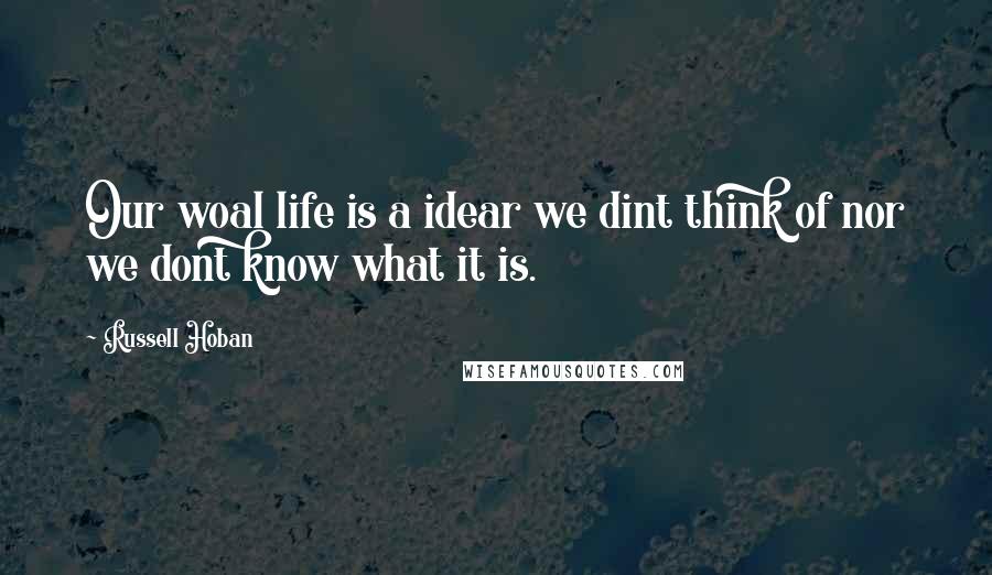 Russell Hoban quotes: Our woal life is a idear we dint think of nor we dont know what it is.