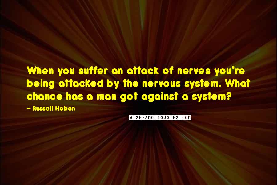Russell Hoban quotes: When you suffer an attack of nerves you're being attacked by the nervous system. What chance has a man got against a system?