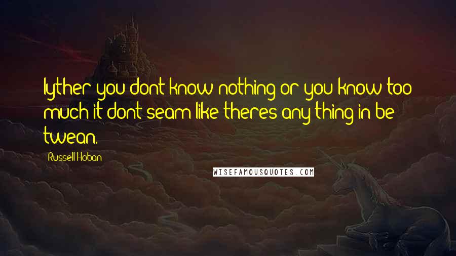 Russell Hoban quotes: Iyther you dont know nothing or you know too much it dont seam like theres any thing in be twean.