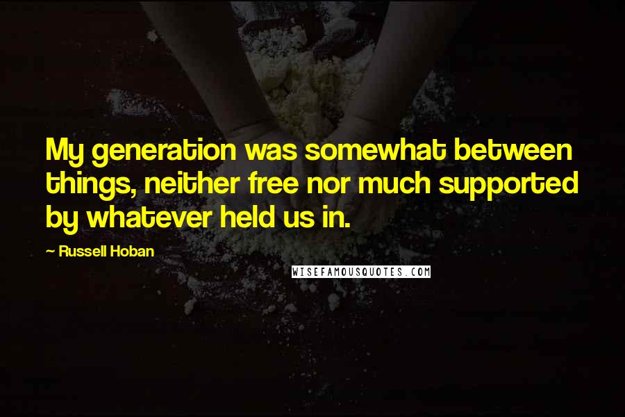 Russell Hoban quotes: My generation was somewhat between things, neither free nor much supported by whatever held us in.