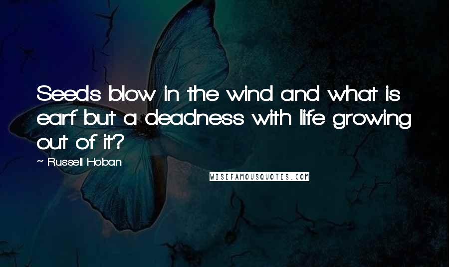 Russell Hoban quotes: Seeds blow in the wind and what is earf but a deadness with life growing out of it?