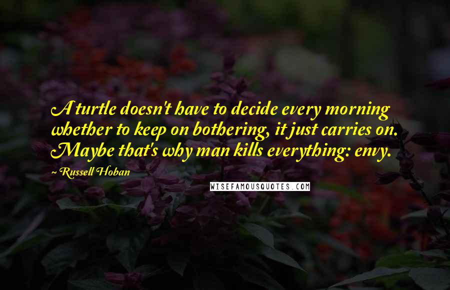 Russell Hoban quotes: A turtle doesn't have to decide every morning whether to keep on bothering, it just carries on. Maybe that's why man kills everything: envy.
