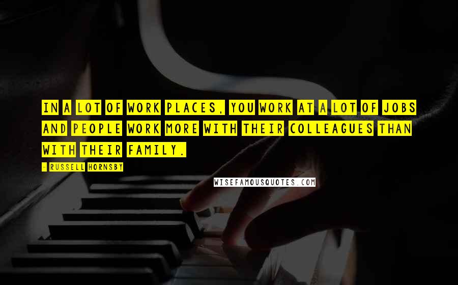 Russell Hornsby quotes: In a lot of work places, you work at a lot of jobs and people work more with their colleagues than with their family.