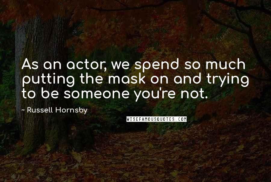 Russell Hornsby quotes: As an actor, we spend so much putting the mask on and trying to be someone you're not.